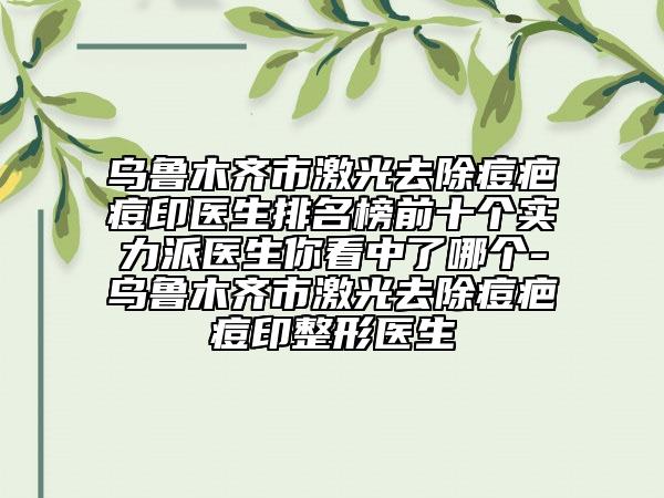 乌鲁木齐市激光去除痘疤痘印医生排名榜前十个实力派医生你看中了哪个-乌鲁木齐市激光去除痘疤痘印整形医生
