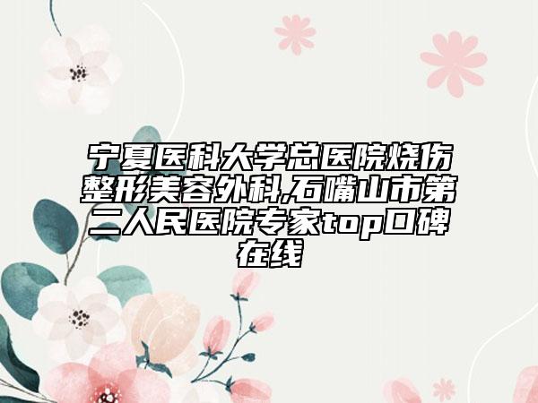 宁夏医科大学总医院烧伤整形美容外科,石嘴山市第二人民医院专家top口碑在线
