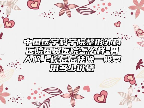 中国医学科学院整形外科医院国贸医院怎么样-男人脸上长痘痘祛除一般要用多少价格