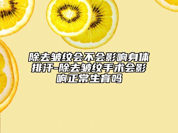 除去皱纹会不会影响身体排汗-除去皱纹手术会影响正常生育吗