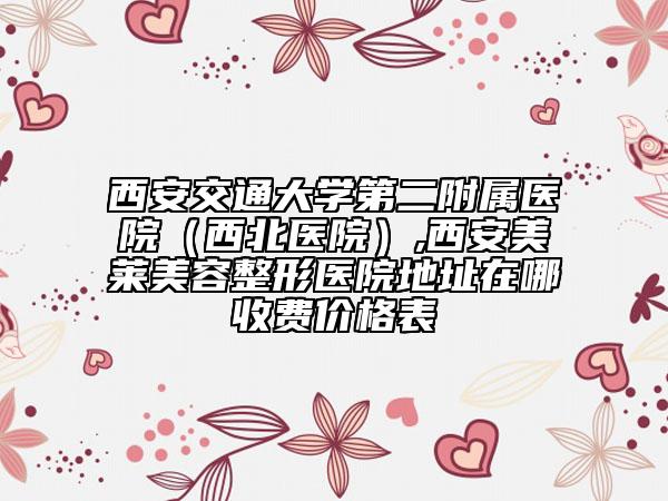 西安交通大学第二附属医院（西北医院）,西安美莱美容整形医院地址在哪收费价格表