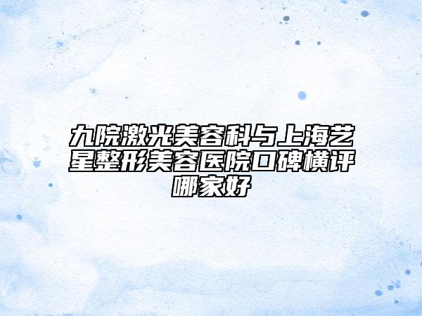 九院激光美容科与上海艺星整形美容医院口碑横评哪家好