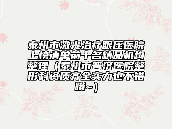 泰州市激光治疗眼压医院上榜清单前十名精品机构整理（泰州市普济医院整形科资质齐全实力也不错哦~）