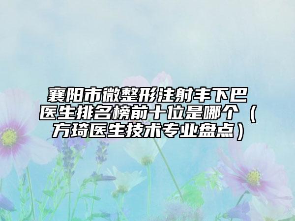 襄阳市微整形注射丰下巴医生排名榜前十位是哪个（方琦医生技术专业盘点）