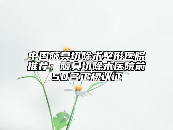中国腋臭切除术整形医院推荐：腋臭切除术医院前50名正规认证