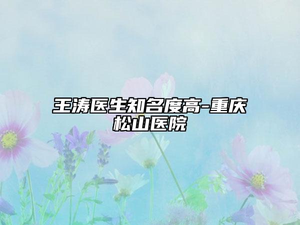 王涛医生知名度高-重庆松山医院