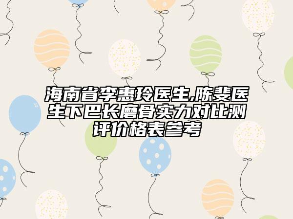海南省李惠玲医生,陈斐医生下巴长磨骨实力对比测评价格表参考