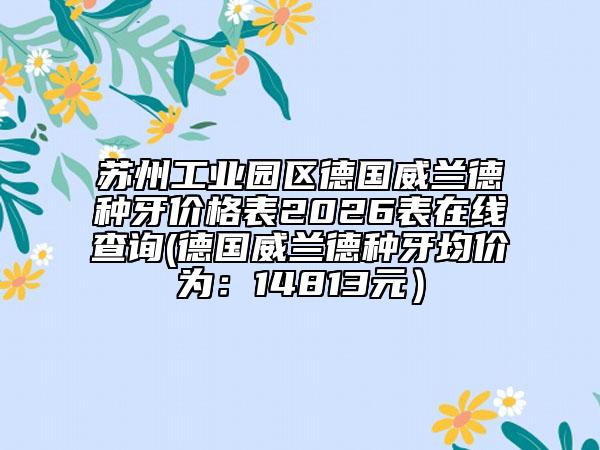 苏州工业园区德国威兰德种牙价格表2026表在线查询(德国威兰德种牙均价为：14813元）