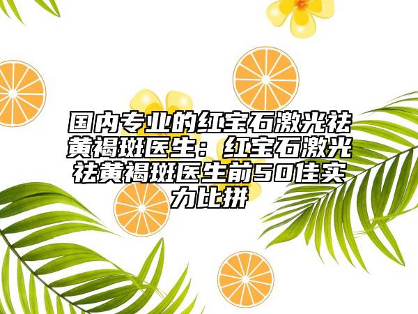 国内专业的红宝石激光祛黄褐斑医生：红宝石激光祛黄褐斑医生前50佳实力比拼