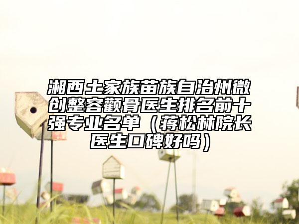湘西土家族苗族自治州微创整容颧骨医生排名前十强专业名单（蒋松林院长医生口碑好吗）