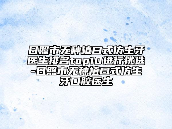 日照市无种植曰式仿生牙医生排名top10进行挑选-日照市无种植曰式仿生牙口腔医生