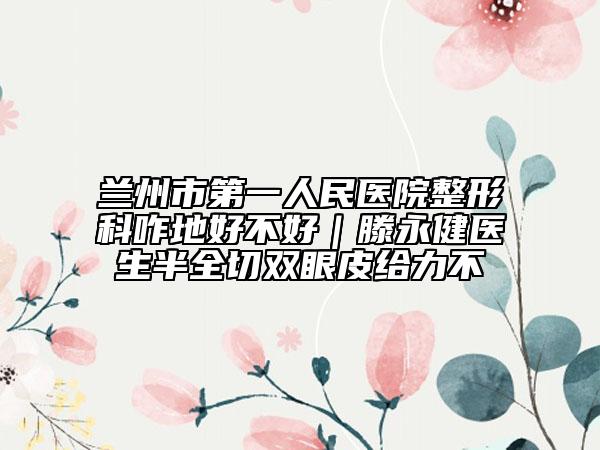 兰州市第一人民医院整形科咋地好不好｜滕永健医生半全切双眼皮给力不