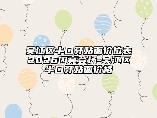 吴江区半口牙贴面价位表2026闪亮登场-吴江区半口牙贴面价格