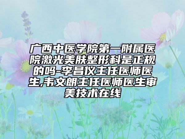 广西中医学院第一附属医院激光美肤整形科是正规的吗-李昌仪主任医师医生,韦文朗主任医师医生审美技术在线