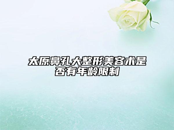 太原鼻孔大整形美容术是否有年龄限制
