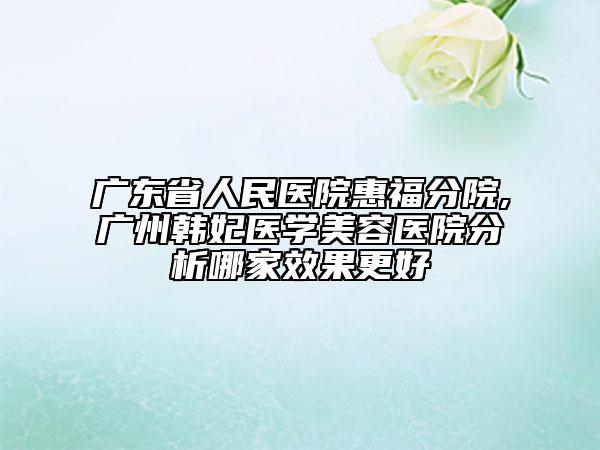 广东省人民医院惠福分院,广州韩妃医学美容医院分析哪家效果更好
