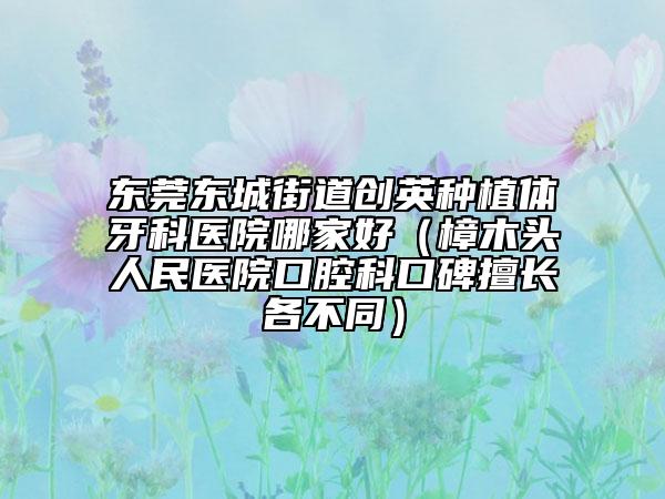 东莞东城街道创英种植体牙科医院哪家好（樟木头人民医院口腔科口碑擅长各不同）