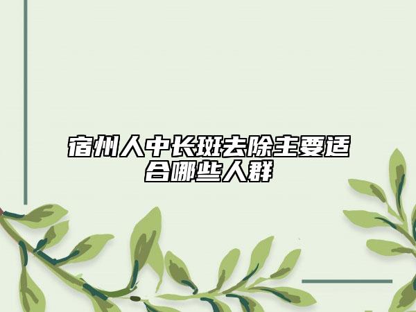 宿州人中长斑去除主要适合哪些人群