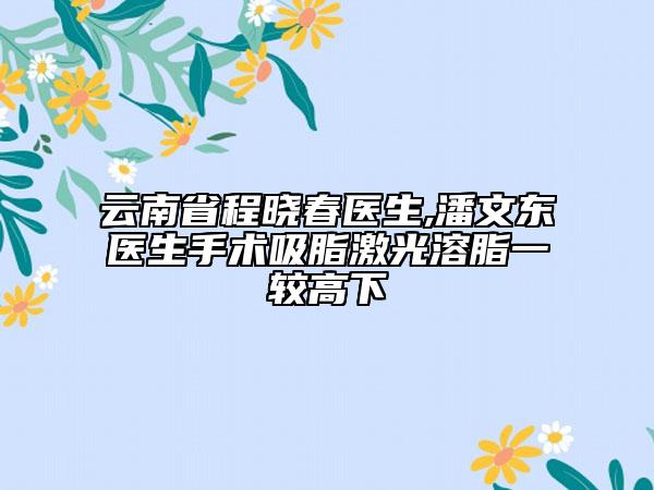 云南省程晓春医生,潘文东医生手术吸脂激光溶脂一较高下