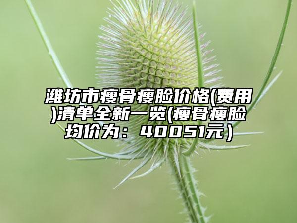 潍坊市瘦骨瘦脸价格(费用)清单全新一览(瘦骨瘦脸均价为：40051元）