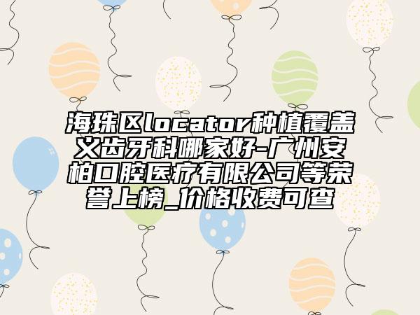 海珠区locator种植覆盖义齿牙科哪家好-广州安柏口腔医疗有限公司等荣誉上榜_价格收费可查