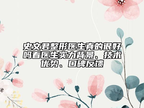 史文君整形医生真的很好吗看医生实力背景、技术优势、口碑反馈