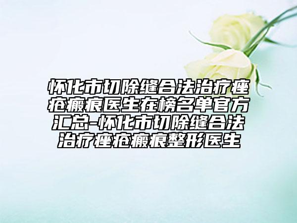 怀化市切除缝合法治疗痤疮瘢痕医生在榜名单官方汇总-怀化市切除缝合法治疗痤疮瘢痕整形医生