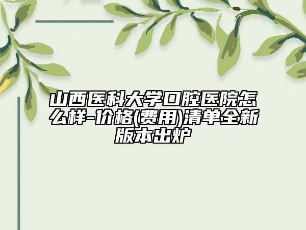 山西医科大学口腔医院怎么样-价格(费用)清单全新版本出炉