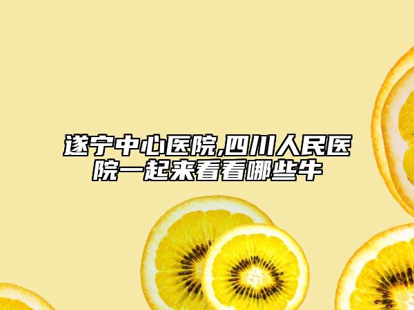 遂宁中心医院,四川人民医院一起来看看哪些牛