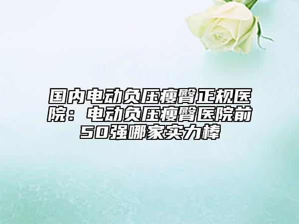 国内电动负压瘦臀正规医院：电动负压瘦臀医院前50强哪家实力棒