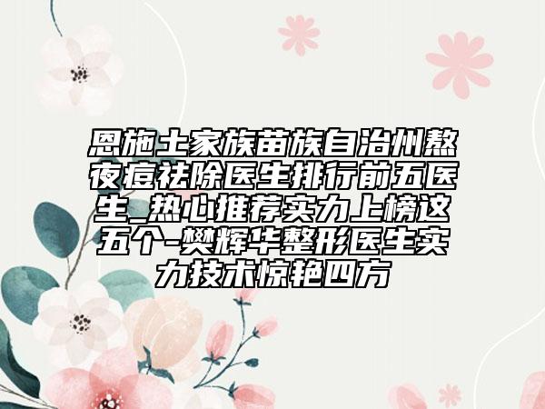 恩施土家族苗族自治州熬夜痘祛除医生排行前五医生_热心推荐实力上榜这五个-樊辉华整形医生实力技术惊艳四方