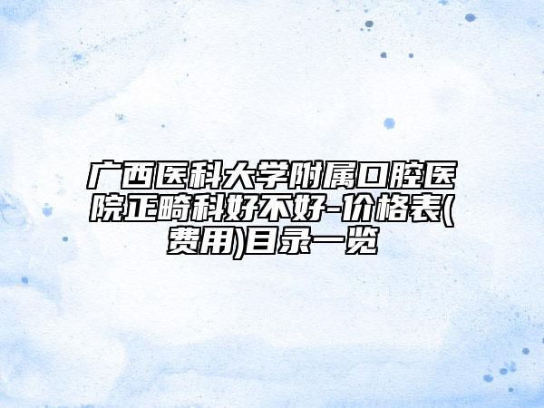 广西医科大学附属口腔医院正畸科好不好-价格表(费用)目录一览