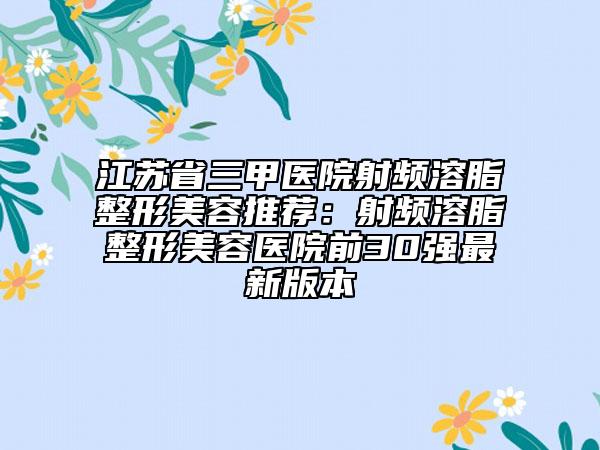 江苏省三甲医院射频溶脂整形美容推荐：射频溶脂整形美容医院前30强最新版本