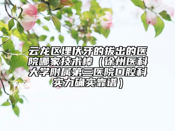 云龙区埋伏牙的拔出的医院哪家技术棒（徐州医科大学附属第三医院口腔科实力确实靠谱）