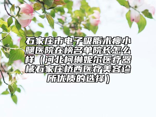 石家庄市电子吸脂术瘦小腿医院在榜名单院长怎么样（河北柯琳妮尔医疗器械石家庄桥西医疗美容诊所优质的选择）