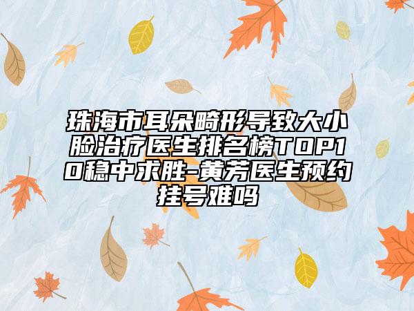 珠海市耳朵畸形导致大小脸治疗医生排名榜TOP10稳中求胜-黄芳医生预约挂号难吗