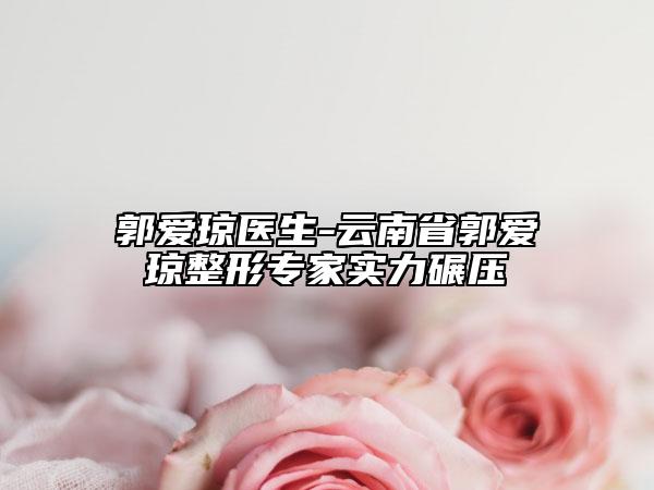 郭爱琼医生-云南省郭爱琼整形专家实力碾压
