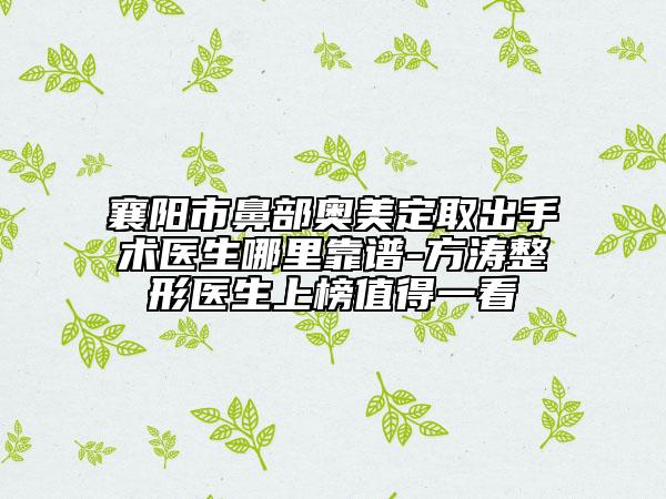 襄阳市鼻部奥美定取出手术医生哪里靠谱-方涛整形医生上榜值得一看