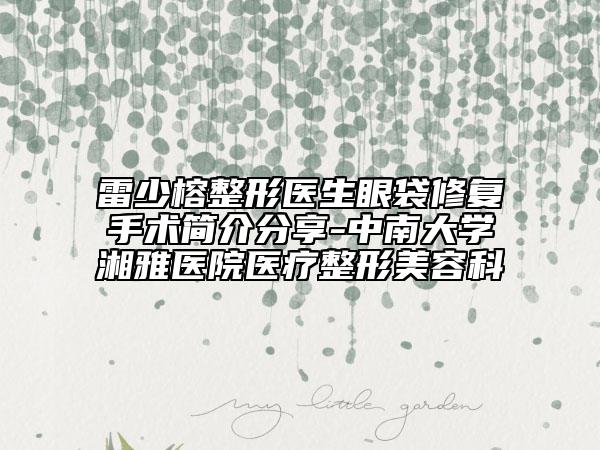 雷少榕整形医生眼袋修复手术简介分享-中南大学湘雅医院医疗整形美容科