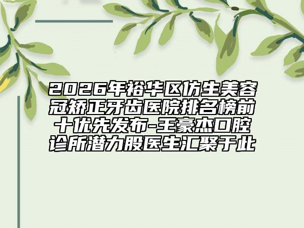 2026年裕华区仿生美容冠矫正牙齿医院排名榜前十优先发布-王豪杰口腔诊所潜力股医生汇聚于此