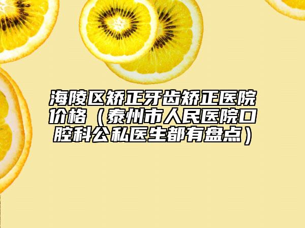 海陵区矫正牙齿矫正医院价格（泰州市人民医院口腔科公私医生都有盘点）