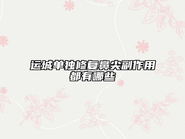 运城单独修复鼻尖副作用都有哪些