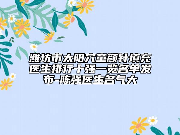潍坊市太阳穴童颜针填充医生排行十强一览名单发布-陈强医生名气大