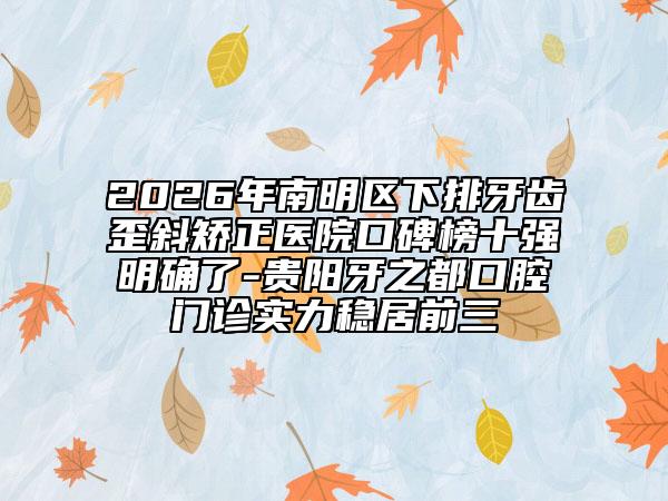 2026年南明区下排牙齿歪斜矫正医院口碑榜十强明确了-贵阳牙之都口腔门诊实力稳居前三