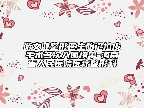 游文健整形医生胎记植皮手术多次入围榜单-海南省人民医院医疗整形科