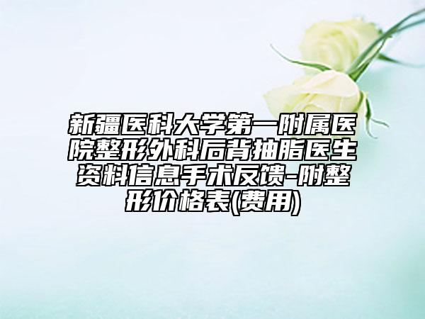 新疆医科大学第一附属医院整形外科后背抽脂医生资料信息手术反馈-附整形价格表(费用)