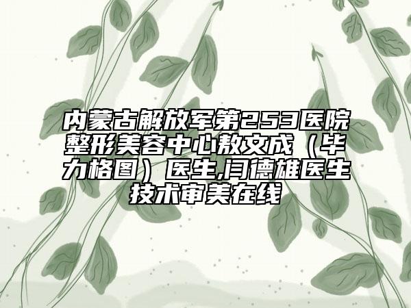 内蒙古解放军第253医院整形美容中心敖文成（毕力格图）医生,闫德雄医生技术审美在线