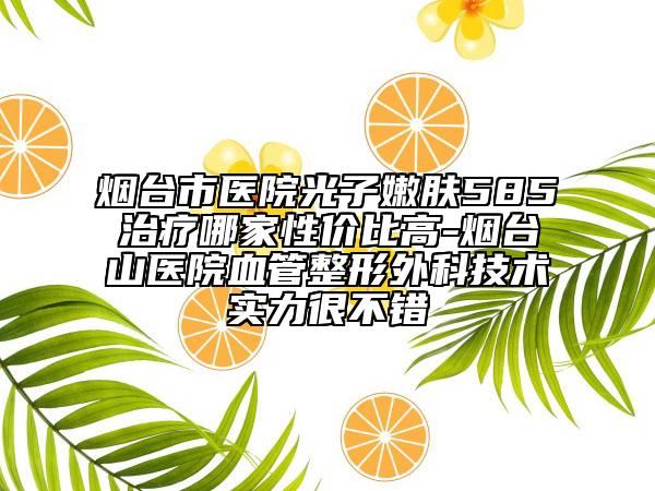 烟台市医院光子嫩肤585治疗哪家性价比高-烟台山医院血管整形外科技术实力很不错