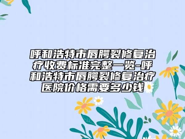 呼和浩特市唇腭裂修复治疗收费标准完整一览-呼和浩特市唇腭裂修复治疗医院价格需要多少钱