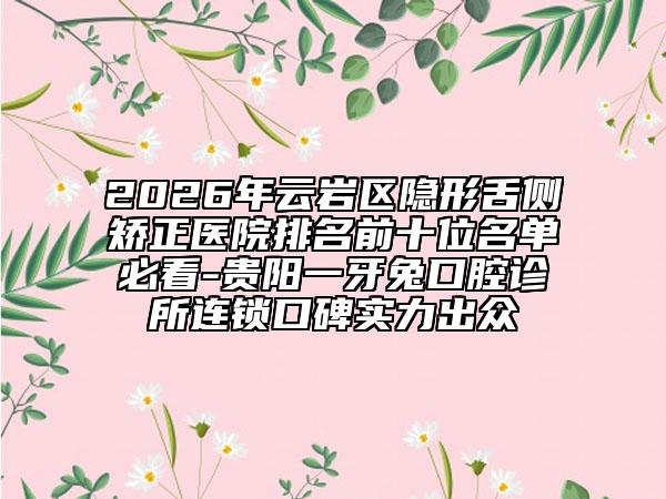 2026年云岩区隐形舌侧矫正医院排名前十位名单必看-贵阳一牙兔口腔诊所连锁口碑实力出众